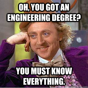 Oh, you got an engineering degree? You must know everything.  Creepy Wonka