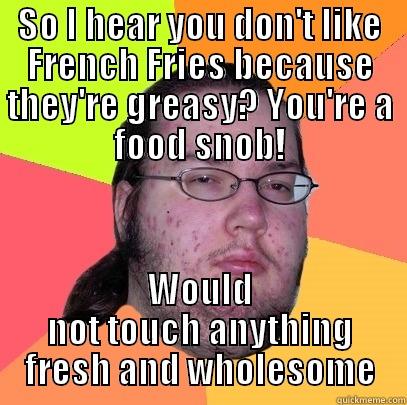 So I hear you don't like French Fries because they're greasy? You're a food snob! Would not touch anything fresh and wholesome - SO I HEAR YOU DON'T LIKE FRENCH FRIES BECAUSE THEY'RE GREASY? YOU'RE A FOOD SNOB! WOULD NOT TOUCH ANYTHING FRESH AND WHOLESOME Butthurt Dweller