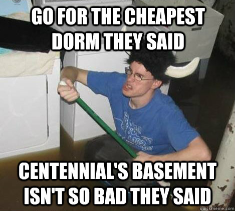 Go for the cheapest dorm they said centennial's basement isn't so bad they said  They said