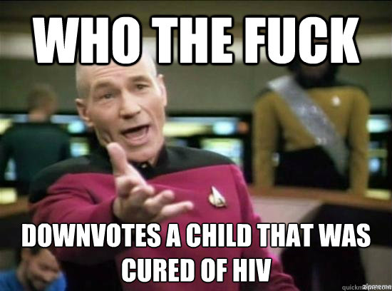 Who the fuck  downvotes a child that was 
cured of HIV  Annoyed Picard HD