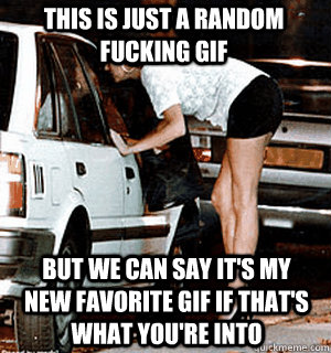 This is just a random fucking gif But we can say it's my new favorite gif if that's what you're into  Karma Whore