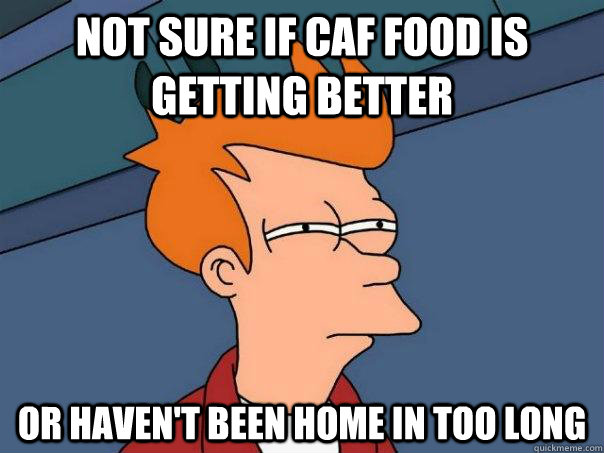 Not sure if caf food is getting better Or haven't been home in too long  Futurama Fry