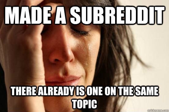 made a subreddit there already is one on the same topic  First World Problems