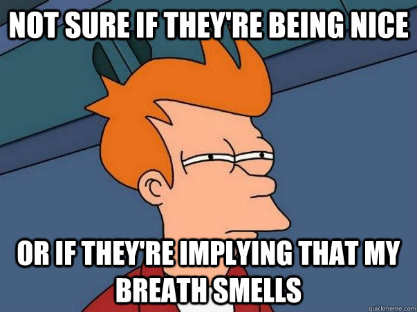 not sure if they're being nice or if they're implying that my breath smells - not sure if they're being nice or if they're implying that my breath smells  Not sure Fry