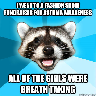 I went to a fashion show fundraiser for Asthma awareness all of the girls were breath taking  Lame Pun Coon