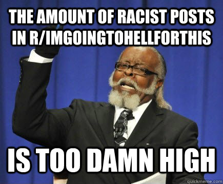 The amount of racist posts in r/imgoingtohellforthis Is too damn high  Too Damn High