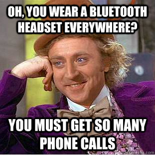 oh, you wear a bluetooth headset everywhere? you must get so many phone calls - oh, you wear a bluetooth headset everywhere? you must get so many phone calls  Condescending Wonka