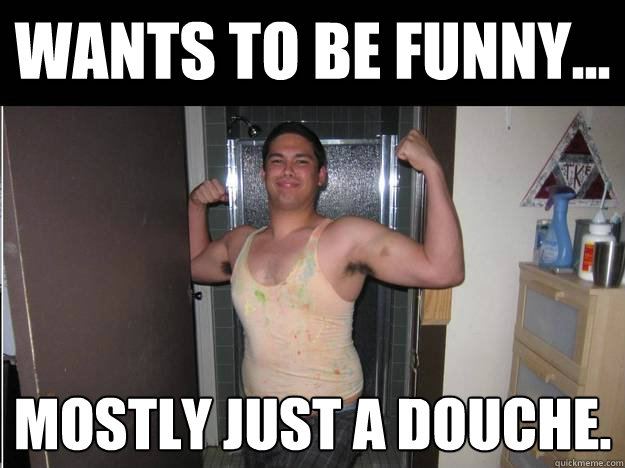 Wants to be funny... Mostly just a douche.  