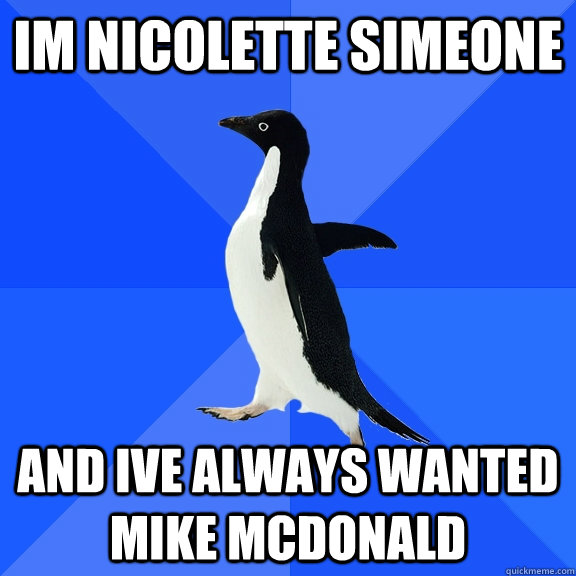 Im nicolette simeone and ive always wanted mike mcdonald  Socially Awkward Penguin
