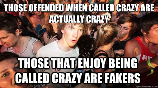 those offended when called crazy are actually crazy Those that enjoy being called crazy are fakers - those offended when called crazy are actually crazy Those that enjoy being called crazy are fakers  Sudden Clarity Clarence