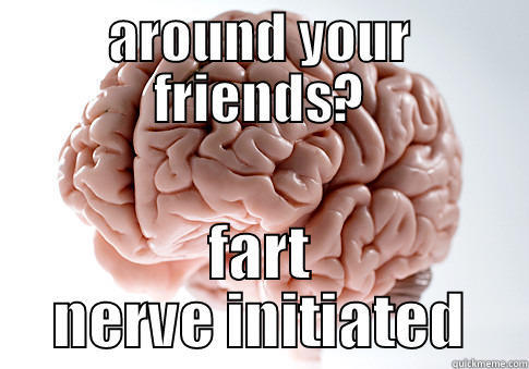 AROUND YOUR FRIENDS? FART NERVE INITIATED Scumbag Brain