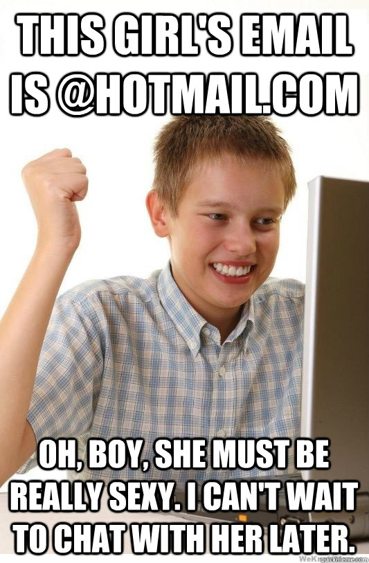 This girl's email is @hotmail.com Oh, boy, she must be really sexy. I can't wait to chat with her later.  First Day On Internet Kid