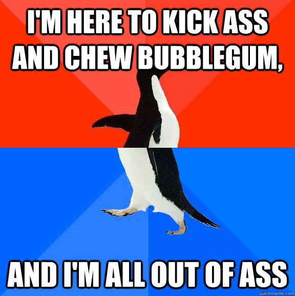 I'm here to kick ass and chew bubblegum, and I'm all out of ass  Socially Awesome Awkward Penguin