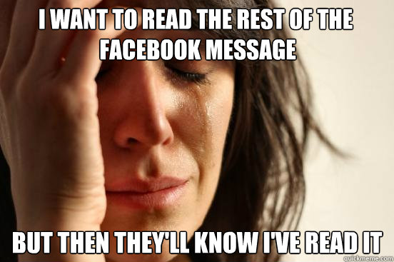 I want to read the rest of the
 facebook message But then they'll know I've read it  First World Problems