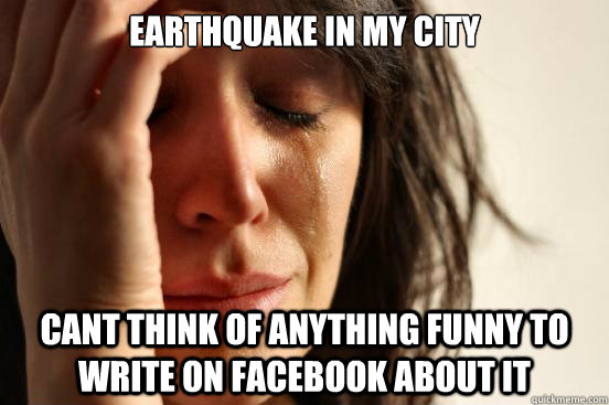EARTHQUAKE IN MY CITY CANT THINK OF ANYTHING FUNNY TO WRITE ON FACEBOOK ABOUT IT  First World Problems