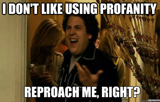 I don't like using profanity REPROACH ME, RIGHT?  fuck me right