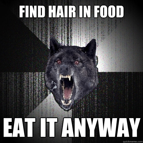 find hair in food eat it anyway  Insanity Wolf