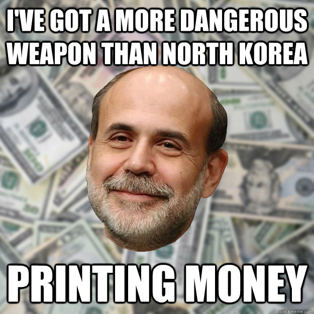 I've got a more dangerous weapon than North Korea Printing money - I've got a more dangerous weapon than North Korea Printing money  Ben Bernanke