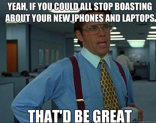 yeah, if you could all stop boasting about your new iphones and laptops that'd be great - yeah, if you could all stop boasting about your new iphones and laptops that'd be great  Misc