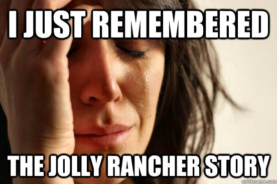 I just remembered the jolly rancher story  First World Problems
