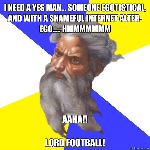I need a yes man... someone egotistical, and with a shameful internet alter-ego..... hmmmmmmm Aaha!!

Lord Football!  Advice God