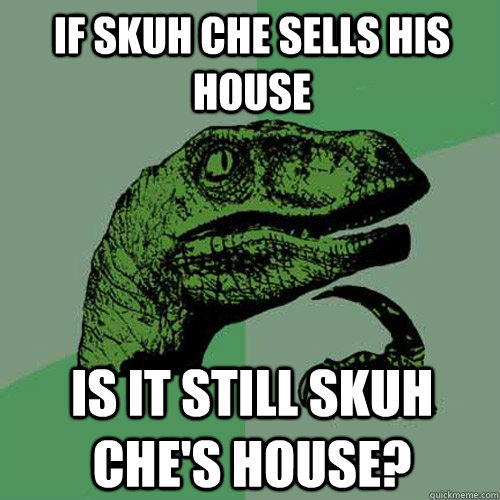 If Skuh Che sells his house is it still skuh che's house?  Philosoraptor