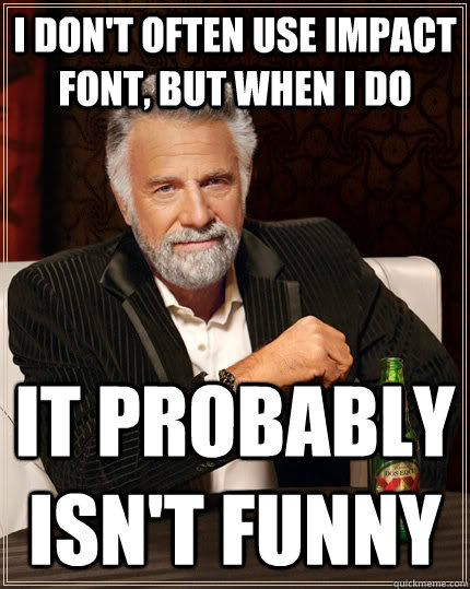 I don't often use impact font, but when I do it probably isn't funny  The Most Interesting Man In The World