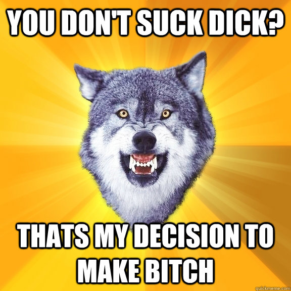 You don't suck dick? thats my decision to make bitch  Courage Wolf