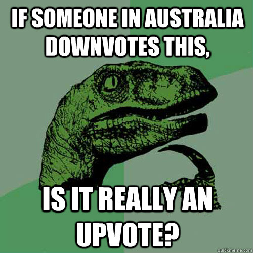 If someone in Australia downvotes this, Is it really an upvote?  Philosoraptor