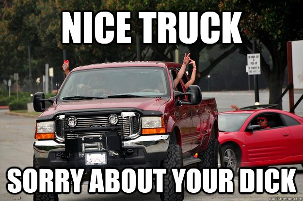 nice truck  sorry about your dick - nice truck  sorry about your dick  Redneck Compensation