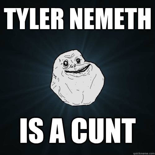 Tyler Nemeth Is a cunt  Forever Alone