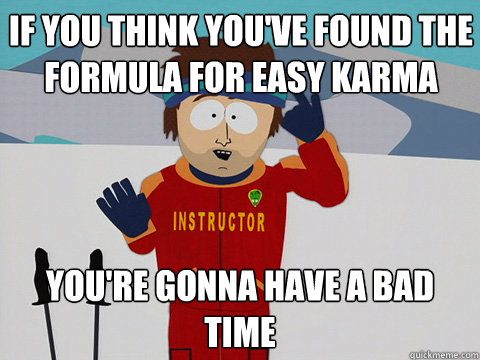 If you think you've found the formula for easy karma you're gonna have a bad time  Bad Time