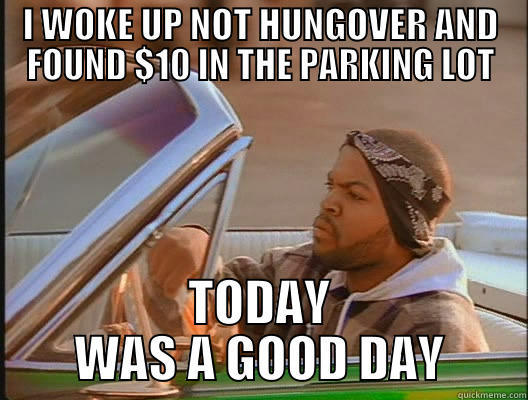 I WOKE UP NOT HUNGOVER AND FOUND $10 IN THE PARKING LOT TODAY WAS A GOOD DAY today was a good day