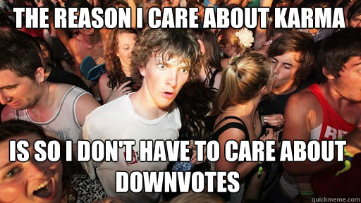 the reason i care about karma is so I don't have to care about downvotes  Sudden Clarity Clarence
