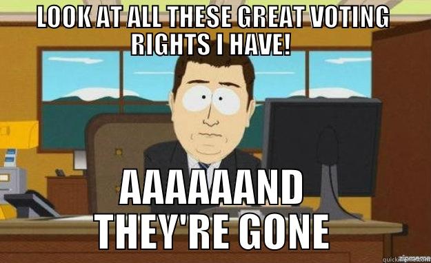 LOOK AT ALL THESE GREAT VOTING RIGHTS I HAVE!  AAAAAAND THEY'RE GONE aaaand its gone