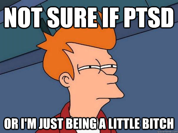 Not sure if PTSD  Or I'm just being a little bitch  Futurama Fry