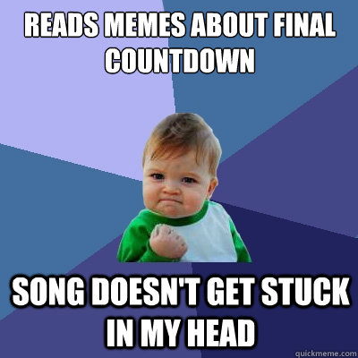 reads memes about final 
countdown song doesn't get stuck in my head  Success Kid