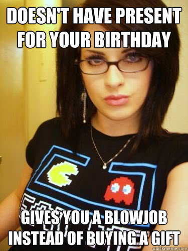 Doesn't have present for your birthday Gives you a blowjob instead of buying a gift  Cool Chick Carol