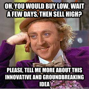 Oh, you would buy low, wait a few days, then sell high? Please, tell me more about this innovative and groundbreaking idea - Oh, you would buy low, wait a few days, then sell high? Please, tell me more about this innovative and groundbreaking idea  Condescending Wonka