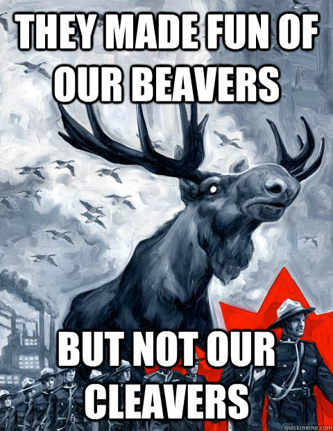 They Made fun of our beavers but not our cleavers  Vindictive Canadian Moose Overlord