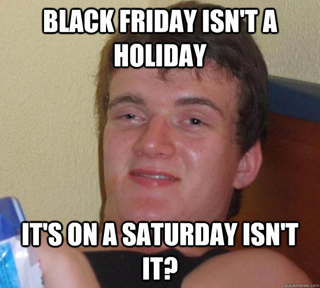 Black Friday isn't a holiday It's on a Saturday isn't it?  10 Guy