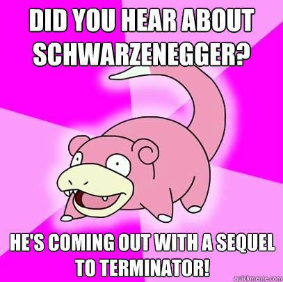 did you hear about schwarzenegger? He's coming out with a sequel to terminator!  Slowpoke