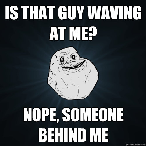 is that guy waving at me? nope, someone behind me  Forever Alone
