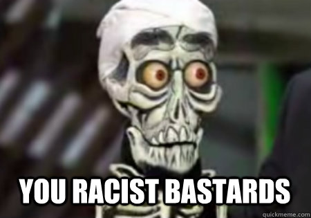 You racist bastards  Words of Wisdom from Achmed