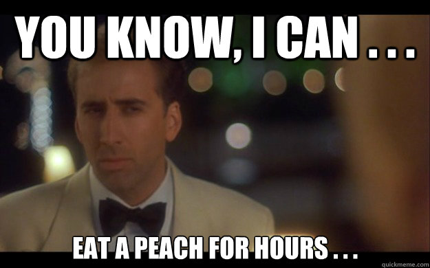 You know, I can . . . eat a peach for hours . . .  Nicolas Cage