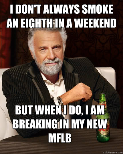I don't always smoke an eighth in a weekend but when I do, i am breaking in my new MFLB  The Most Interesting Man In The World