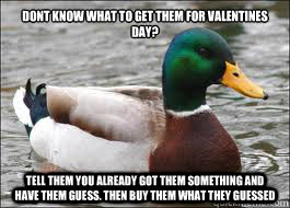 Dont know what to get them for valentines day? Tell them you already got them something and have them guess. then buy them what they guessed - Dont know what to get them for valentines day? Tell them you already got them something and have them guess. then buy them what they guessed  Good Advice Duck