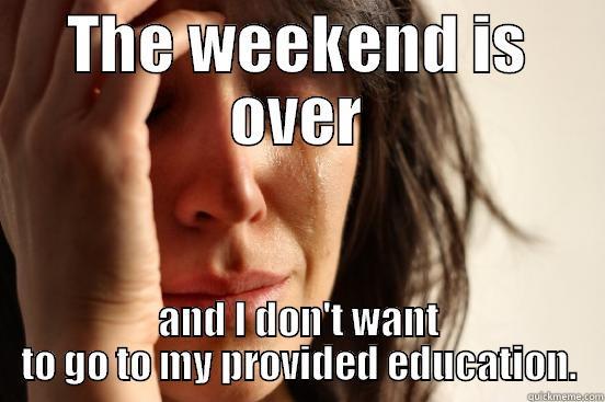 THE WEEKEND IS OVER AND I DON'T WANT TO GO TO MY PROVIDED EDUCATION. First World Problems