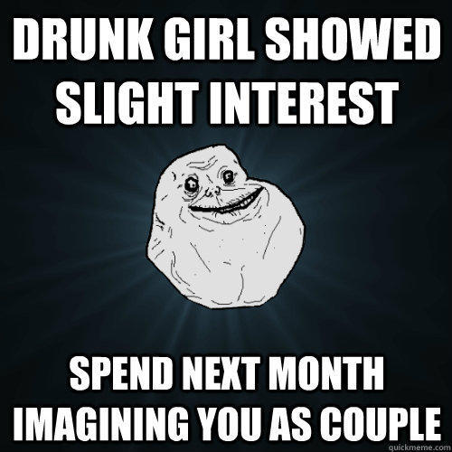 Drunk girl showed slight interest Spend next month imagining you as couple  Forever Alone