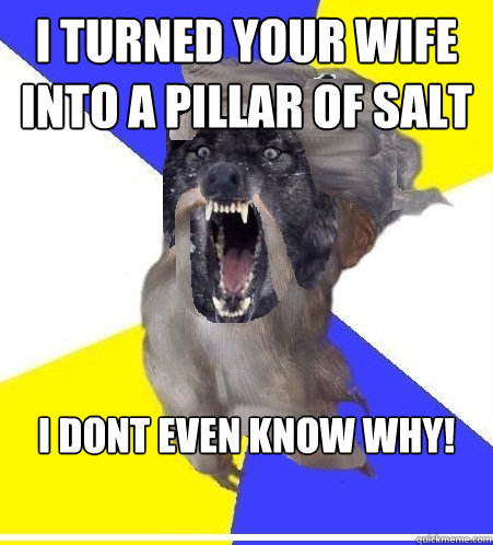 I turned your wife into a pillar of salt I dont even know why! - I turned your wife into a pillar of salt I dont even know why!  Insanity God